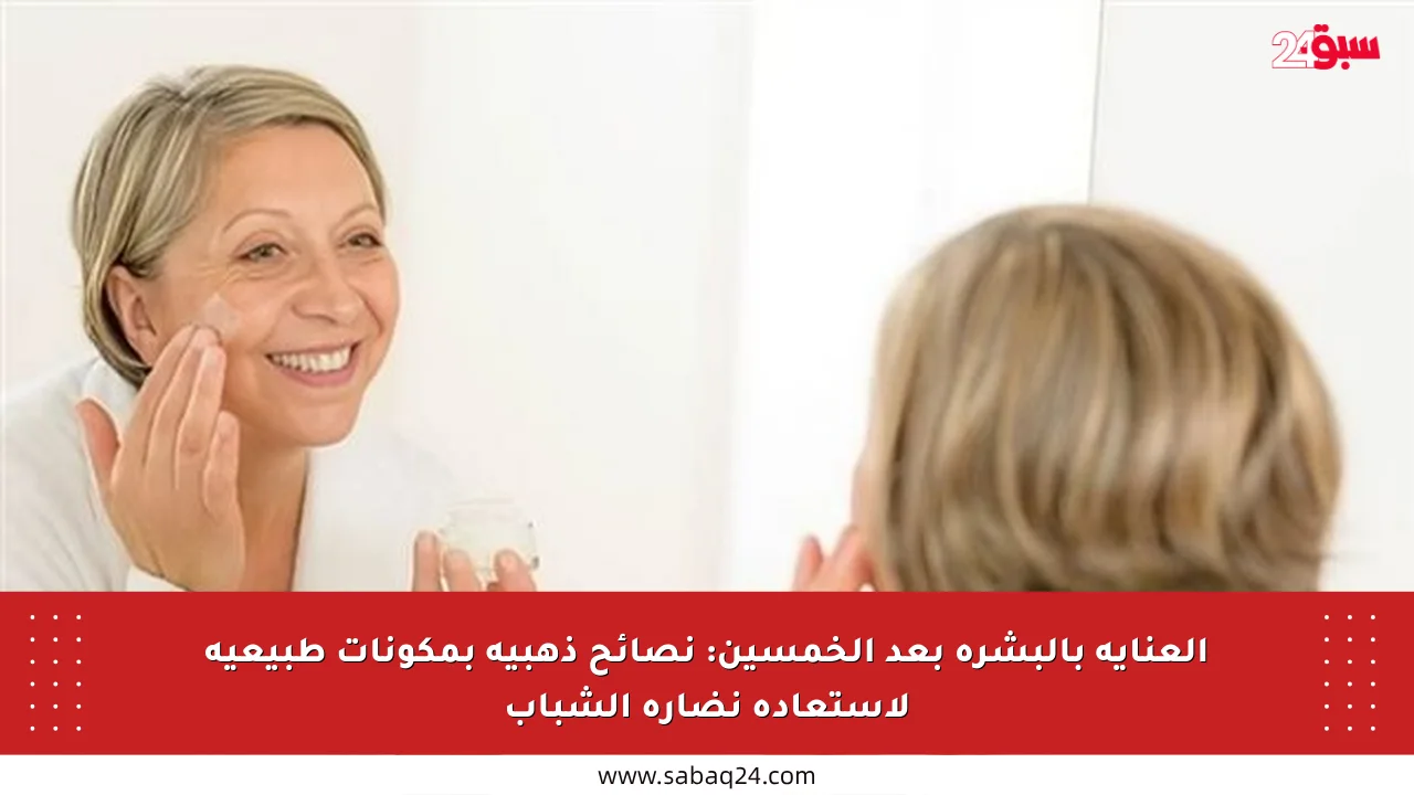 العناية بالبشرة بعد الخمسين: نصائح ذهبية بمكونات طبيعية لاستعادة نضارة الشباب